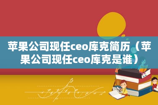 苹果公司现任ceo库克简历（苹果公司现任ceo库克是谁）