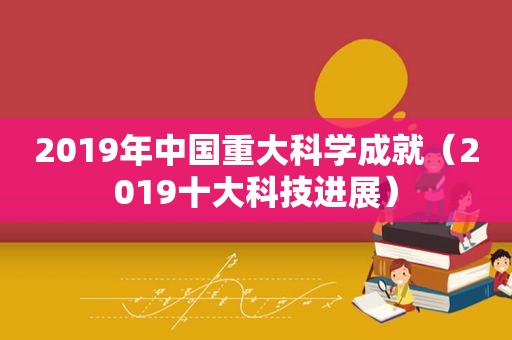 2019年中国重大科学成就（2019十大科技进展）