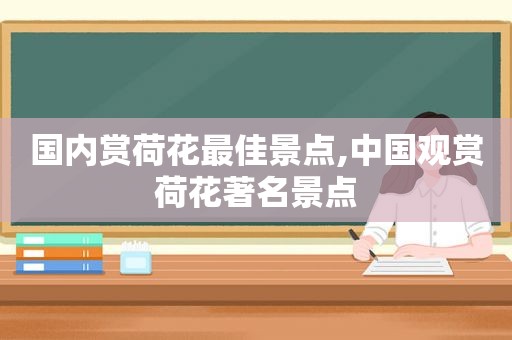 国内赏荷花最佳景点,中国观赏荷花著名景点