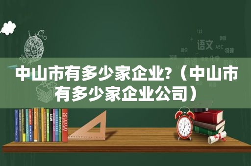 中山市有多少家企业?（中山市有多少家企业公司）