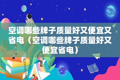 空调哪些牌子质量好又便宜又省电（空调哪些牌子质量好又便宜省电）