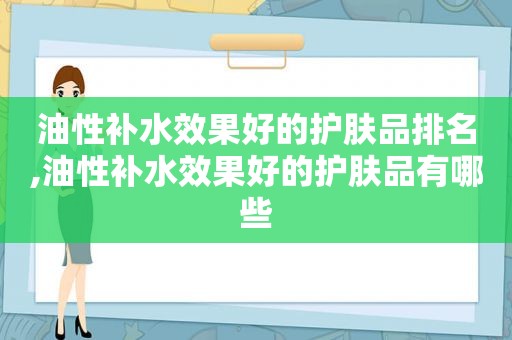 油性补水效果好的护肤品排名,油性补水效果好的护肤品有哪些