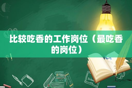 比较吃香的工作岗位（最吃香的岗位）