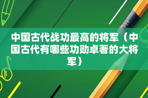 中国古代战功最高的将军（中国古代有哪些功勋卓著的大将军）