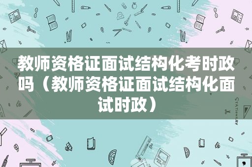 教师资格证面试结构化考时政吗（教师资格证面试结构化面试时政）