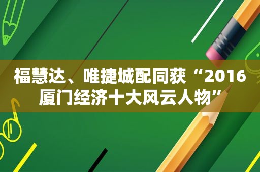 福慧达、唯捷城配同获“2016厦门经济十大风云人物”