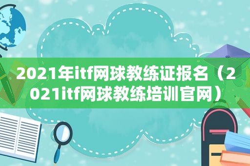 2021年itf网球教练证报名（2021itf网球教练培训官网）