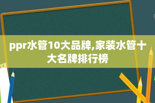 ppr水管10大品牌,家装水管十大名牌排行榜