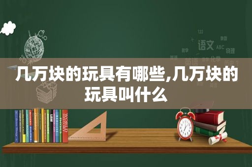 几万块的玩具有哪些,几万块的玩具叫什么