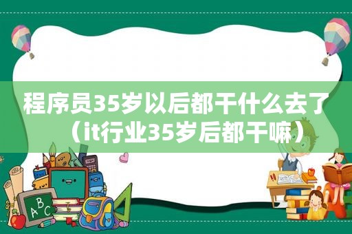 程序员35岁以后都干什么去了（it行业35岁后都干嘛）