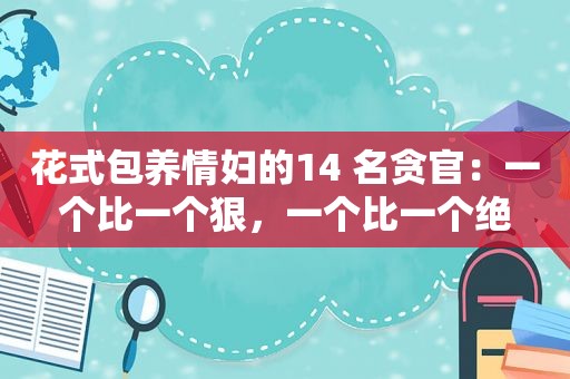 花式 *** 情妇的14 名贪官：一个比一个狠，一个比一个绝