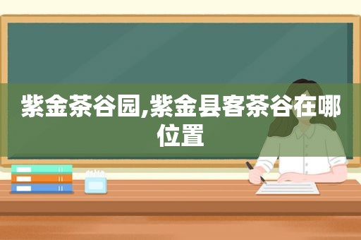 紫金茶谷园,紫金县客茶谷在哪位置