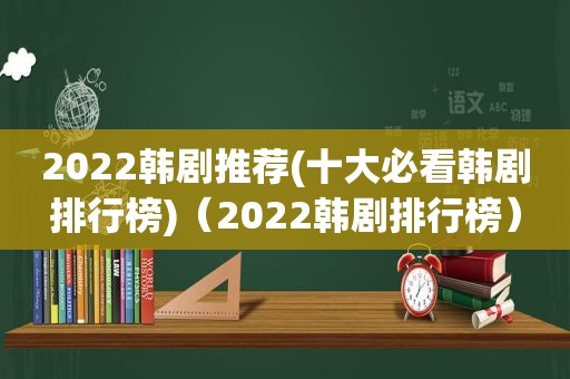 2022韩剧推荐(十大必看韩剧排行榜)（2022韩剧排行榜）