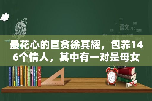 最花心的巨贪徐其耀， *** 146个情人，其中有一对是母女