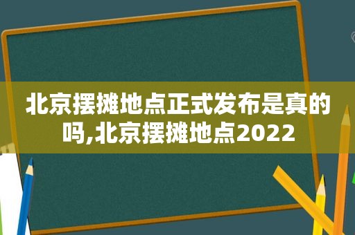 北京摆摊地点正式发布是真的吗,北京摆摊地点2022