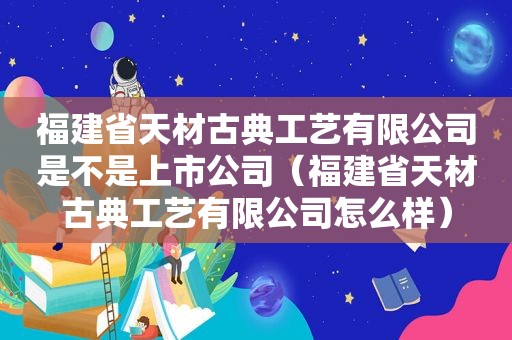 福建省天材古典工艺有限公司是不是上市公司（福建省天材古典工艺有限公司怎么样）