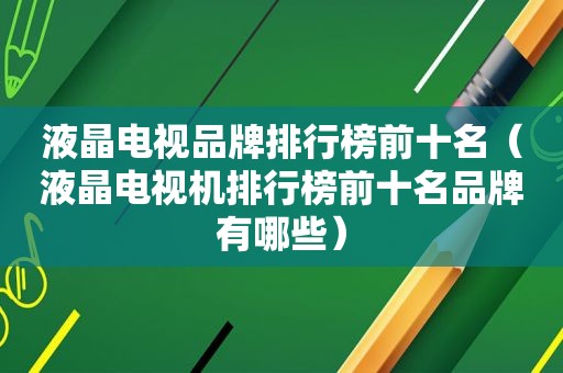 液晶电视品牌排行榜前十名（液晶电视机排行榜前十名品牌有哪些）