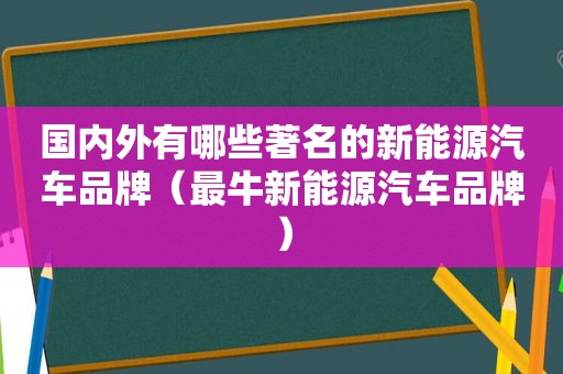 国内外有哪些著名的新能源汽车品牌（最牛新能源汽车品牌）