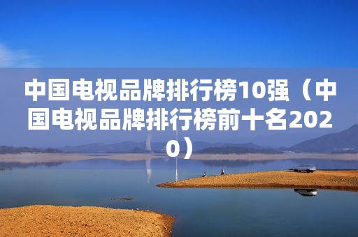 中国电视品牌排行榜10强（中国电视品牌排行榜前十名2020）