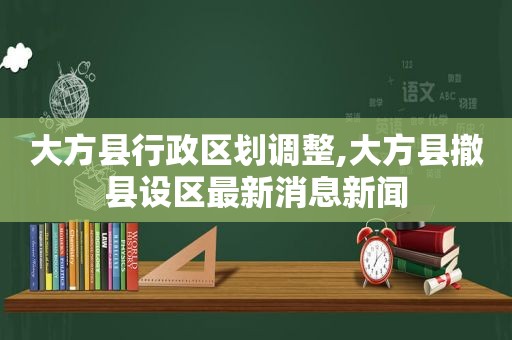 大方县行政区划调整,大方县撤县设区最新消息新闻