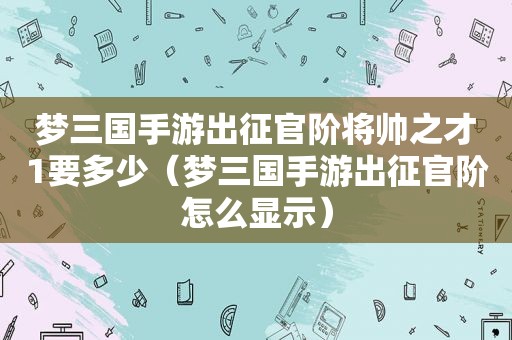 梦三国手游出征官阶将帅之才1要多少（梦三国手游出征官阶怎么显示）