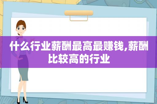 什么行业薪酬最高最赚钱,薪酬比较高的行业