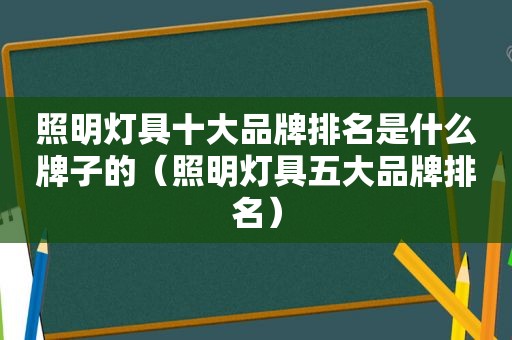 照明灯具十大品牌排名是什么牌子的（照明灯具五大品牌排名）