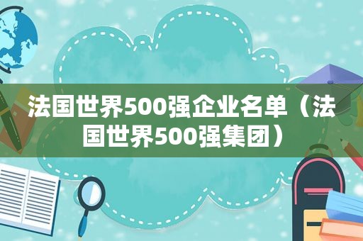 法国世界500强企业名单（法国世界500强集团）