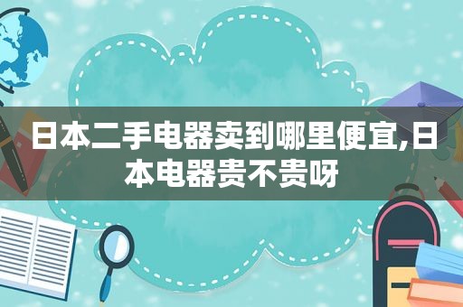 日本二手电器卖到哪里便宜,日本电器贵不贵呀