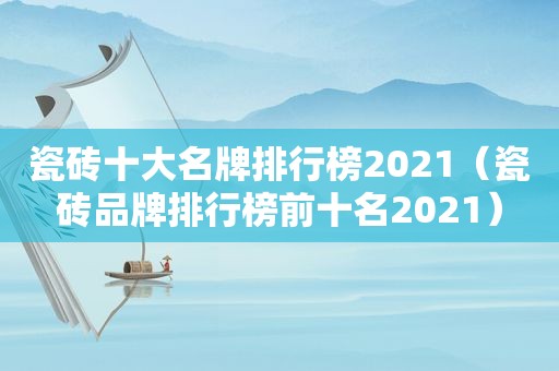 瓷砖十大名牌排行榜2021（瓷砖品牌排行榜前十名2021）