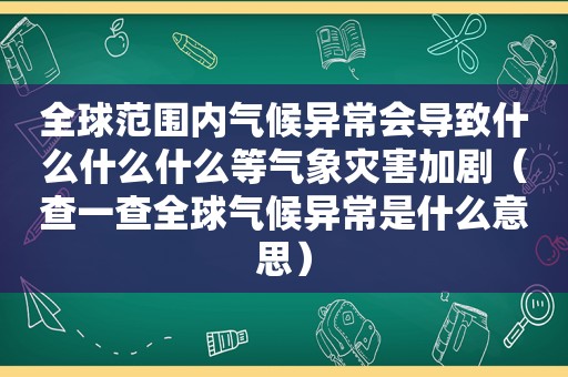 全球范围内气候异常会导致什么什么什么等气象灾害加剧（查一查全球气候异常是什么意思）