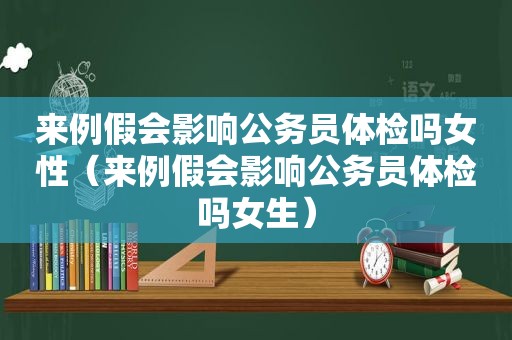 来例假会影响公务员体检吗女性（来例假会影响公务员体检吗女生）