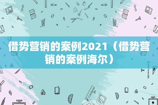 借势营销的案例2021（借势营销的案例海尔）