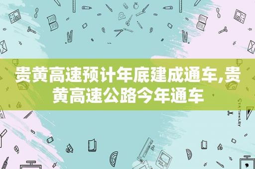 贵黄高速预计年底建成通车,贵黄高速公路今年通车