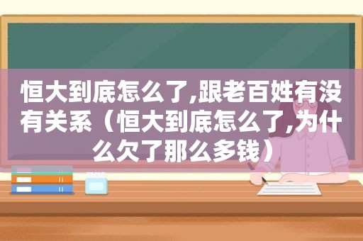 恒大到底怎么了,跟老百姓有没有关系（恒大到底怎么了,为什么欠了那么多钱）