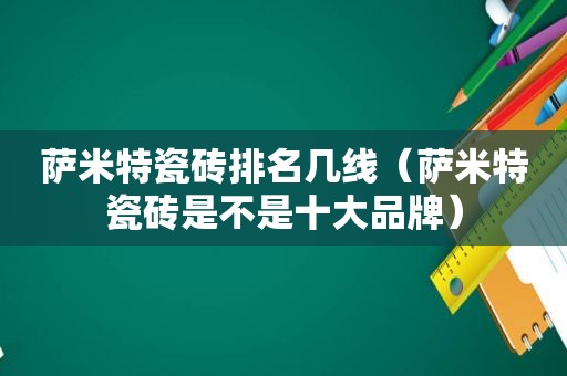 萨米特瓷砖排名几线（萨米特瓷砖是不是十大品牌）