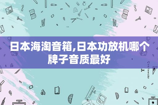 日本海淘音箱,日本功放机哪个牌子音质最好