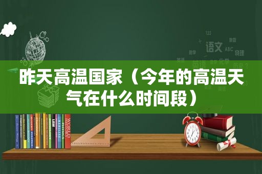 昨天高温国家（今年的高温天气在什么时间段）