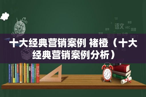 十大经典营销案例 褚橙（十大经典营销案例分析）