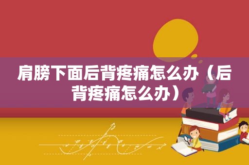 肩膀下面后背疼痛怎么办（后背疼痛怎么办）