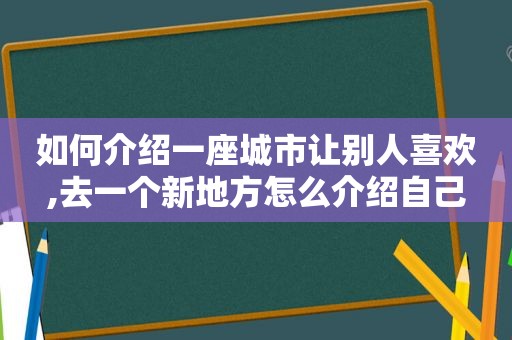 如何介绍一座城市让别人喜欢,去一个新地方怎么介绍自己