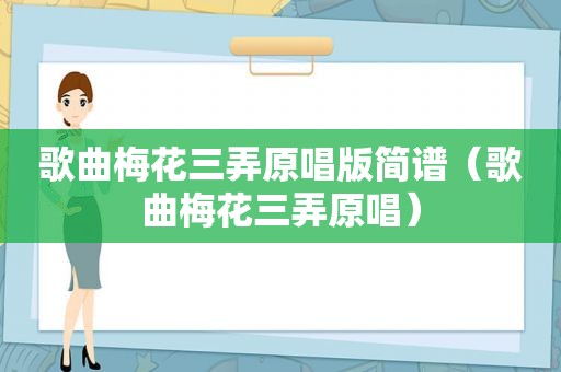 歌曲梅花三弄原唱版简谱（歌曲梅花三弄原唱）