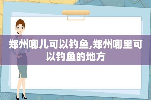 郑州哪儿可以钓鱼,郑州哪里可以钓鱼的地方