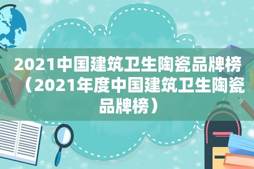 2021中国建筑卫生陶瓷品牌榜（2021年度中国建筑卫生陶瓷品牌榜）