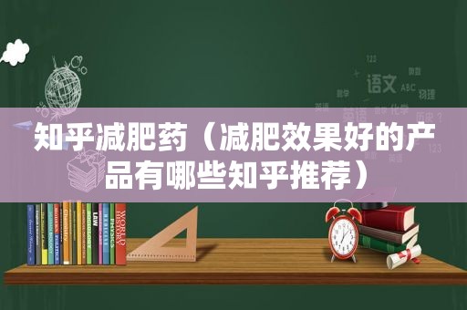 知乎减肥药（减肥效果好的产品有哪些知乎推荐）