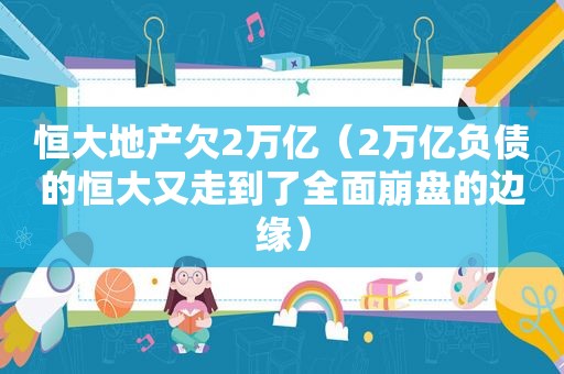 恒大地产欠2万亿（2万亿负债的恒大又走到了全面崩盘的边缘）