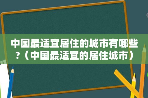 中国最适宜居住的城市有哪些?（中国最适宜的居住城市）