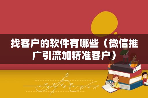 找客户的软件有哪些（微信推广引流加精准客户）