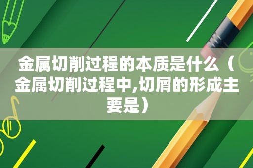 金属切削过程的本质是什么（金属切削过程中,切屑的形成主要是）