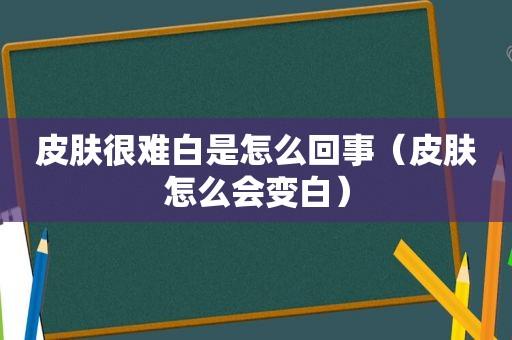 皮肤很难白是怎么回事（皮肤怎么会变白）